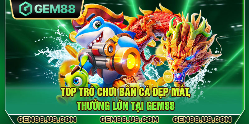 Top trò chơi bắn cá đẹp mắt, thưởng lớn tại Gem88